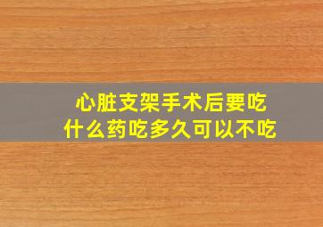 心脏支架手术后要吃什么药吃多久可以不吃