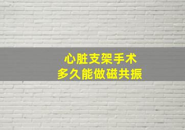 心脏支架手术多久能做磁共振