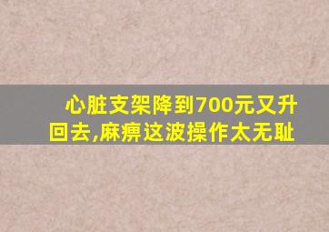 心脏支架降到700元又升回去,麻痹这波操作太无耻