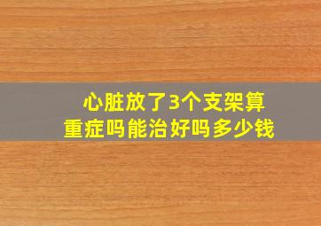 心脏放了3个支架算重症吗能治好吗多少钱