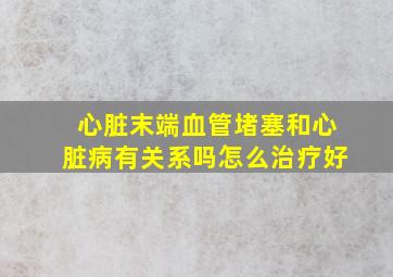 心脏末端血管堵塞和心脏病有关系吗怎么治疗好