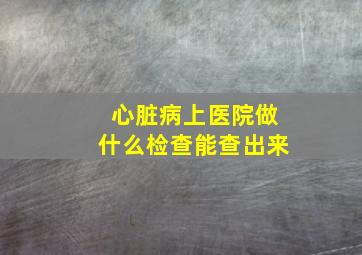 心脏病上医院做什么检查能查出来