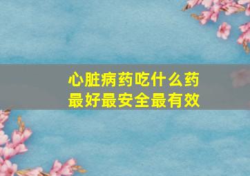 心脏病药吃什么药最好最安全最有效