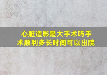 心脏造影是大手术吗手术顺利多长时间可以出院