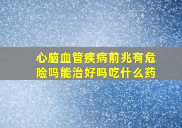 心脑血管疾病前兆有危险吗能治好吗吃什么药