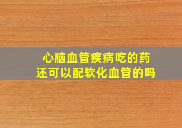 心脑血管疾病吃的药还可以配软化血管的吗