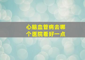 心脑血管病去哪个医院看好一点