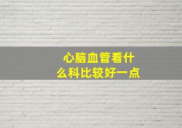 心脑血管看什么科比较好一点