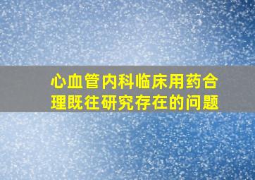 心血管内科临床用药合理既往研究存在的问题