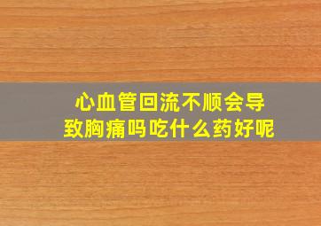 心血管回流不顺会导致胸痛吗吃什么药好呢