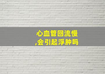 心血管回流慢,会引起浮肿吗