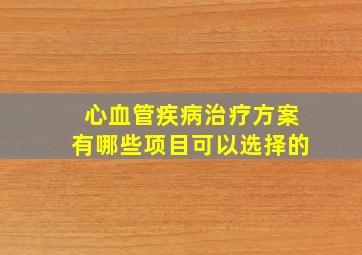 心血管疾病治疗方案有哪些项目可以选择的