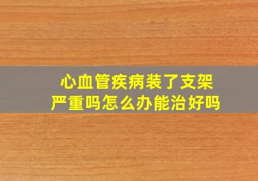 心血管疾病装了支架严重吗怎么办能治好吗