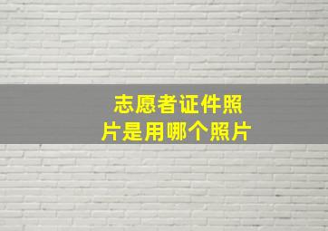 志愿者证件照片是用哪个照片