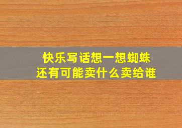 快乐写话想一想蜘蛛还有可能卖什么卖给谁