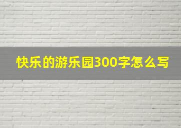 快乐的游乐园300字怎么写