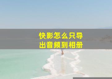 快影怎么只导出音频到相册