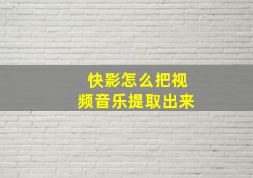 快影怎么把视频音乐提取出来