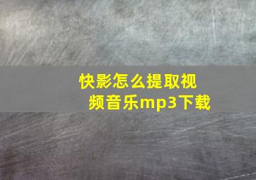 快影怎么提取视频音乐mp3下载