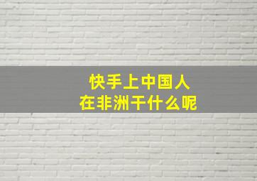 快手上中国人在非洲干什么呢