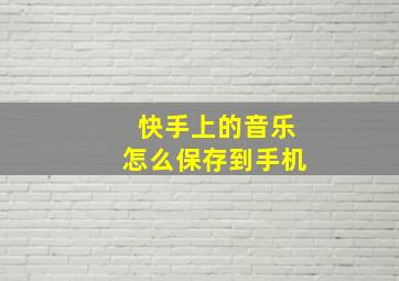 快手上的音乐怎么保存到手机