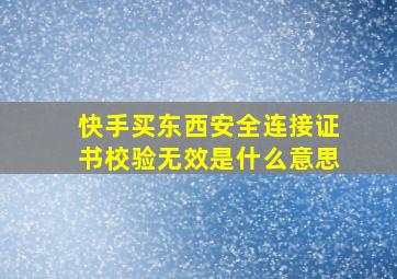 快手买东西安全连接证书校验无效是什么意思