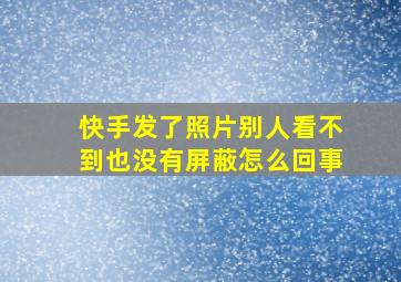 快手发了照片别人看不到也没有屏蔽怎么回事