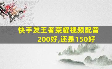 快手发王者荣耀视频配音200好,还是150好