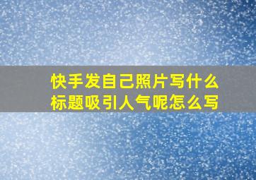 快手发自己照片写什么标题吸引人气呢怎么写