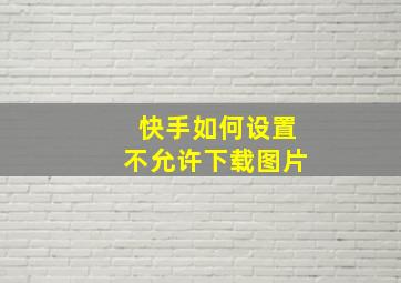 快手如何设置不允许下载图片