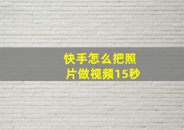 快手怎么把照片做视频15秒