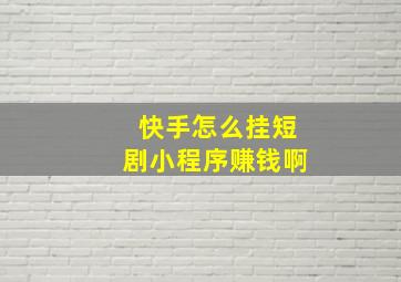 快手怎么挂短剧小程序赚钱啊