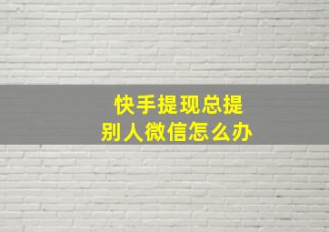 快手提现总提别人微信怎么办