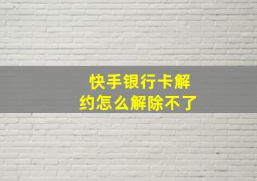 快手银行卡解约怎么解除不了