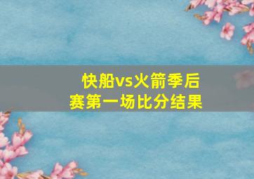 快船vs火箭季后赛第一场比分结果