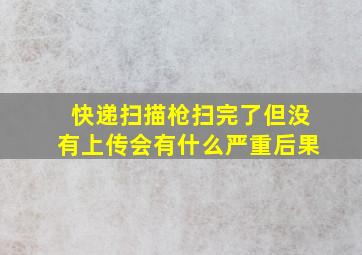 快递扫描枪扫完了但没有上传会有什么严重后果