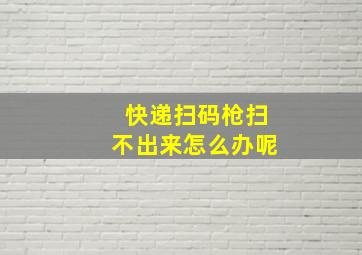 快递扫码枪扫不出来怎么办呢