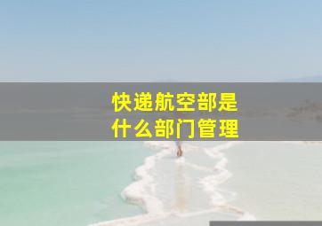 快递航空部是什么部门管理