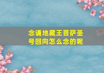 念诵地藏王菩萨圣号回向怎么念的呢