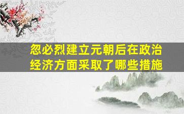 忽必烈建立元朝后在政治经济方面采取了哪些措施