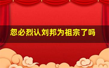 忽必烈认刘邦为祖宗了吗