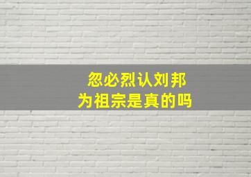 忽必烈认刘邦为祖宗是真的吗