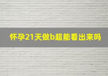 怀孕21天做b超能看出来吗