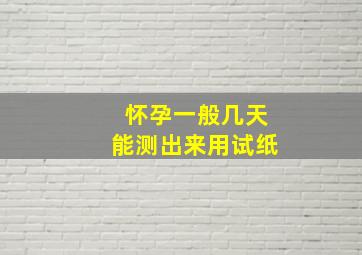 怀孕一般几天能测出来用试纸