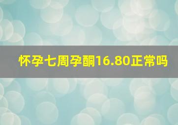 怀孕七周孕酮16.80正常吗