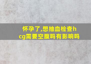 怀孕了,想抽血检查hcg需要空腹吗有影响吗