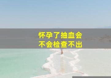 怀孕了抽血会不会检查不出