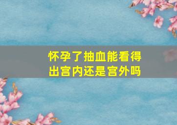 怀孕了抽血能看得出宫内还是宫外吗