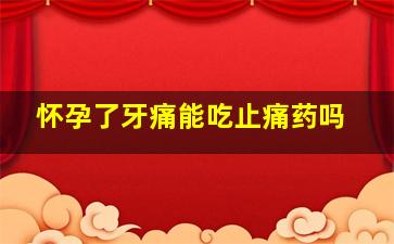 怀孕了牙痛能吃止痛药吗