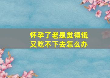 怀孕了老是觉得饿又吃不下去怎么办